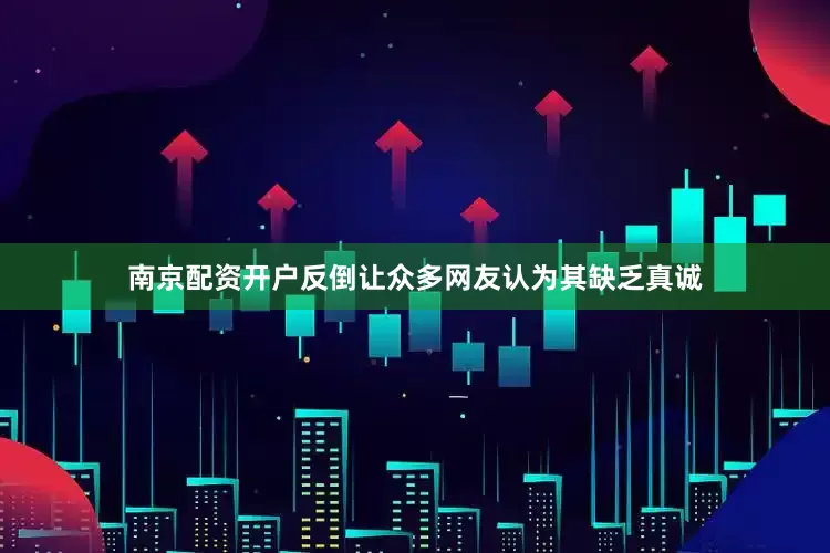 南京配资开户反倒让众多网友认为其缺乏真诚