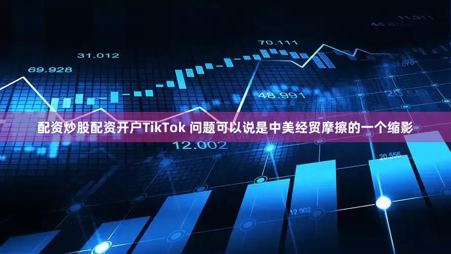 配资炒股配资开户TikTok 问题可以说是中美经贸摩擦的一个缩影