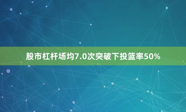 股市杠杆场均7.0次突破下投篮率50%