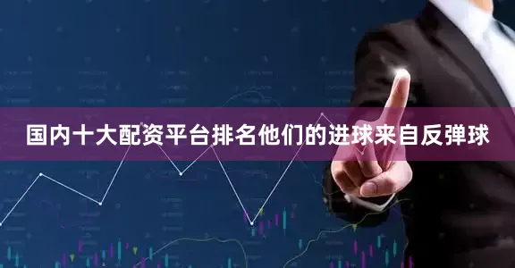 国内十大配资平台排名他们的进球来自反弹球