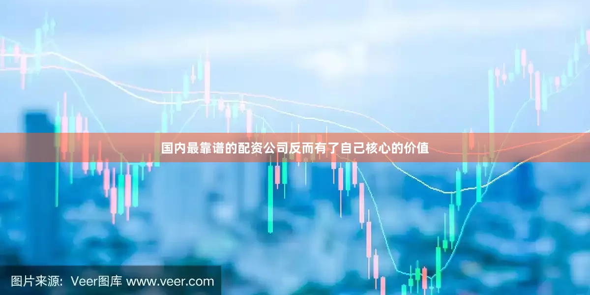 国内最靠谱的配资公司反而有了自己核心的价值