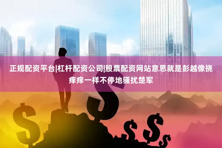 正规配资平台|杠杆配资公司|股票配资网站意思就是彭越像挠痒痒一样不停地骚扰楚军