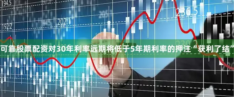 可靠股票配资对30年利率远期将低于5年期利率的押注“获利了结”