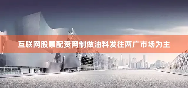 互联网股票配资网制做油料发往两广市场为主
