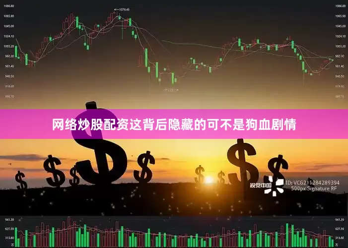 网络炒股配资这背后隐藏的可不是狗血剧情