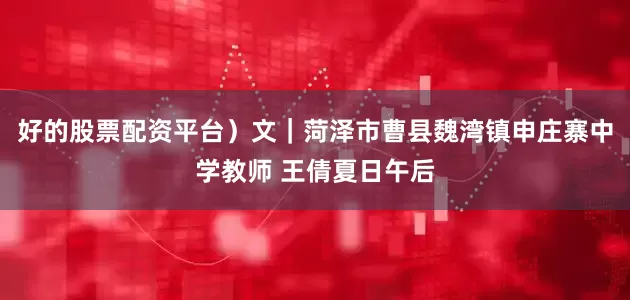 好的股票配资平台）文｜菏泽市曹县魏湾镇申庄寨中学教师 王倩夏日午后