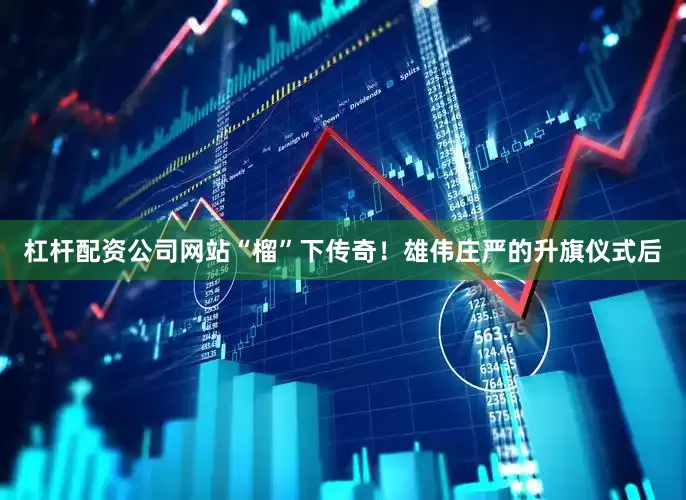 杠杆配资公司网站“榴”下传奇！雄伟庄严的升旗仪式后