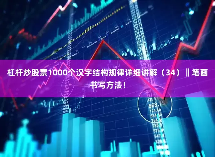 杠杆炒股票1000个汉字结构规律详细讲解（34）‖笔画书写方法！