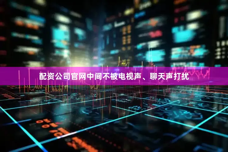 配资公司官网中间不被电视声、聊天声打扰