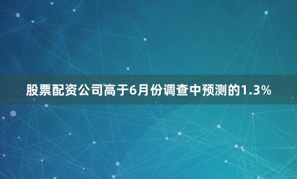 股票配资公司高于6月份调查中预测的1.3%