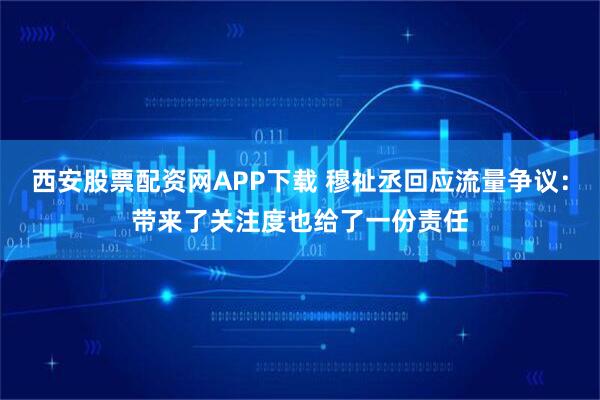 西安股票配资网APP下载 穆祉丞回应流量争议：带来了关注度也给了一份责任