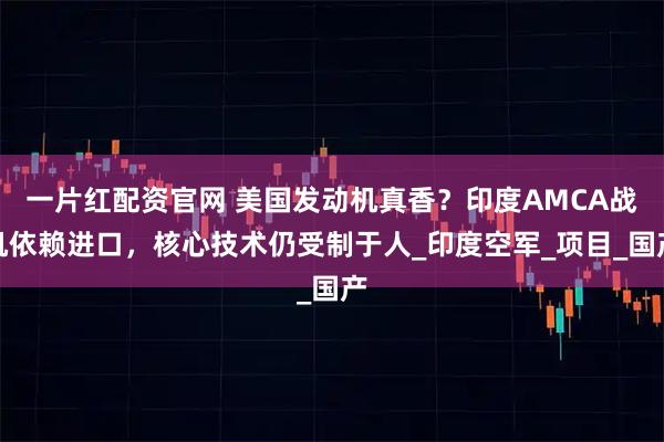 一片红配资官网 美国发动机真香？印度AMCA战机依赖进口，核心技术仍受制于人_印度空军_项目_国产