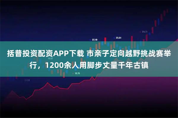 括普投资配资APP下载 市亲子定向越野挑战赛举行，1200余人用脚步丈量千年古镇