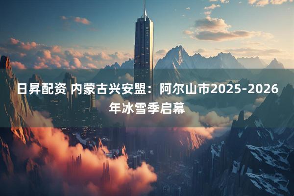 日昇配资 内蒙古兴安盟：阿尔山市2025-2026年冰雪季启幕