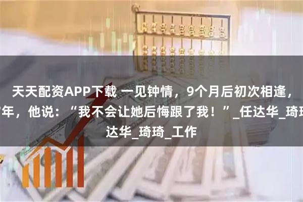 天天配资APP下载 一见钟情，9个月后初次相逢，结婚27年，他说：“我不会让她后悔跟了我！”_任达华_琦琦_工作