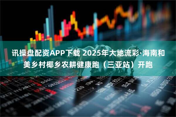 讯操盘配资APP下载 2025年大地流彩·海南和美乡村椰乡农耕健康跑（三亚站）开跑