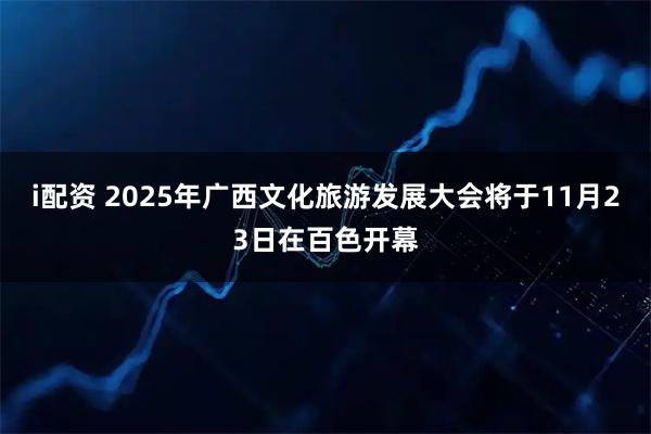 i配资 2025年广西文化旅游发展大会将于11月23日在百色开幕