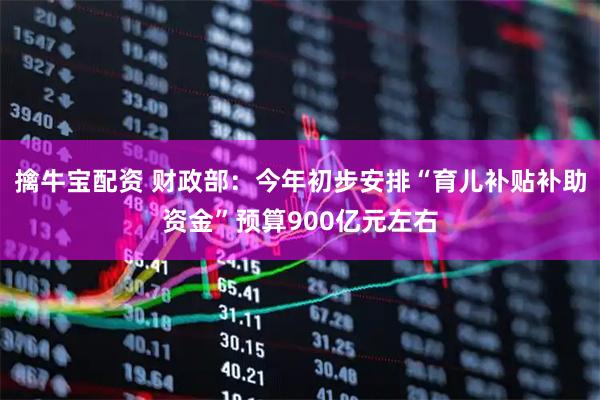 擒牛宝配资 财政部：今年初步安排“育儿补贴补助资金”预算900亿元左右