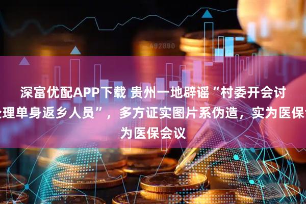 深富优配APP下载 贵州一地辟谣“村委开会讨论处理单身返乡人员”，多方证实图片系伪造，实为医保会议