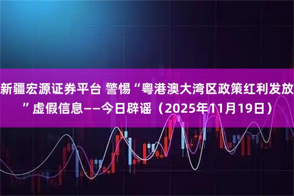 新疆宏源证券平台 警惕“粤港澳大湾区政策红利发放”虚假信息——今日辟谣（2025年11月19日）