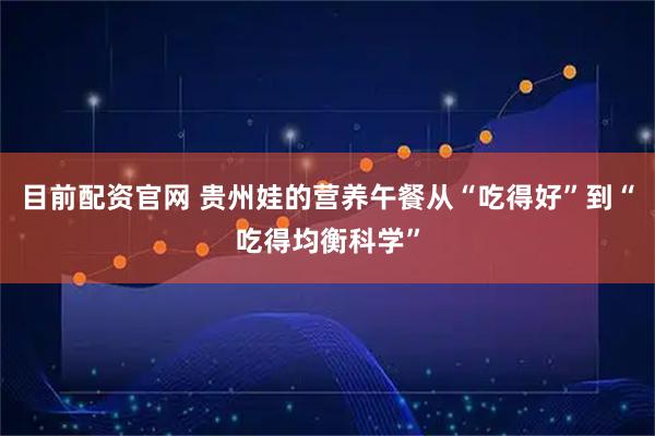 目前配资官网 贵州娃的营养午餐从“吃得好”到“吃得均衡科学”