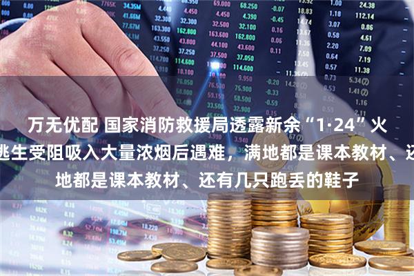 万无优配 国家消防救援局透露新余“1·24”火灾救援细节：人员逃生受阻吸入大量浓烟后遇难，满地都是课本教材、还有几只跑丢的鞋子