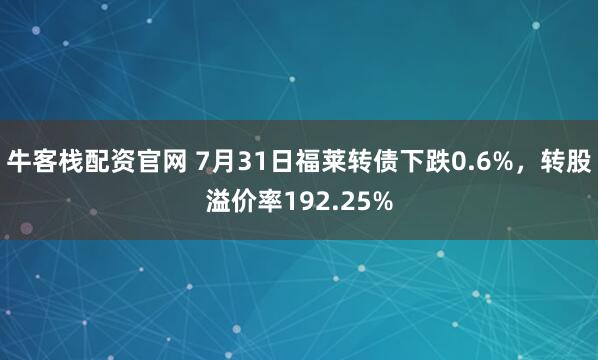 牛客栈配资官网 7月31日福莱转债下跌0.6%，转股溢价率192.25%
