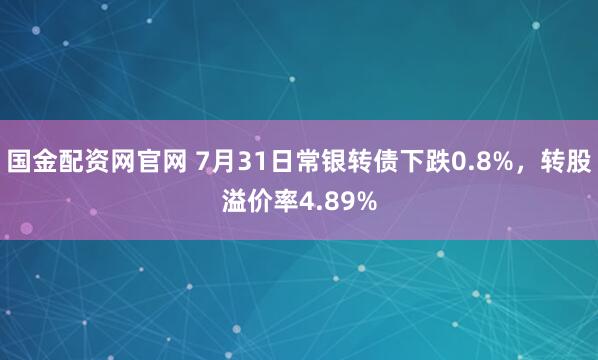 国金配资网官网 7月31日常银转债下跌0.8%，转股溢价率4.89%