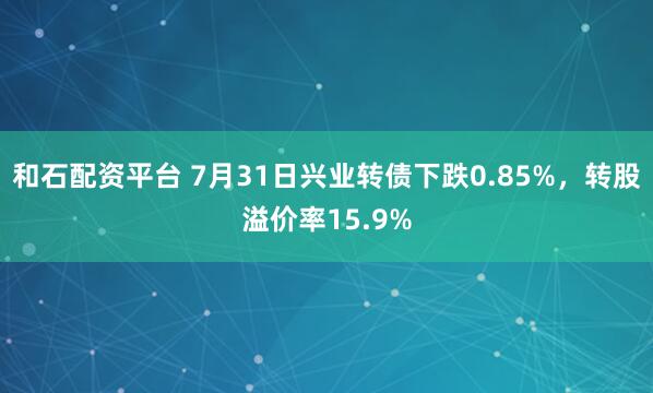 和石配资平台 7月31日兴业转债下跌0.85%，转股溢价率15.9%
