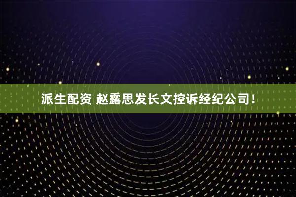 派生配资 赵露思发长文控诉经纪公司！