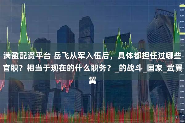满盈配资平台 岳飞从军入伍后，具体都担任过哪些官职？相当于现在的什么职务？_的战斗_国家_武翼