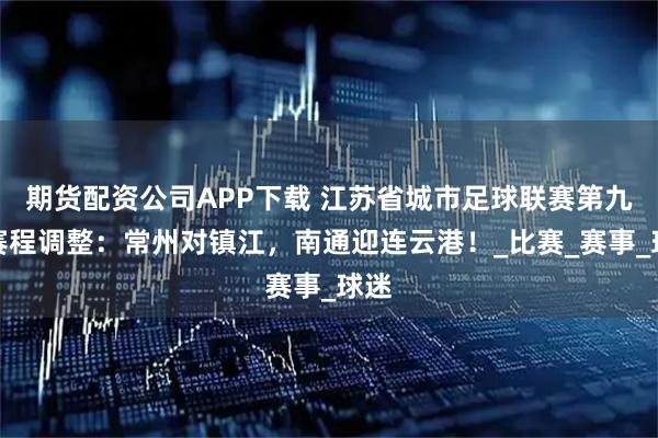 期货配资公司APP下载 江苏省城市足球联赛第九轮赛程调整：常州对镇江，南通迎连云港！_比赛_赛事_球迷