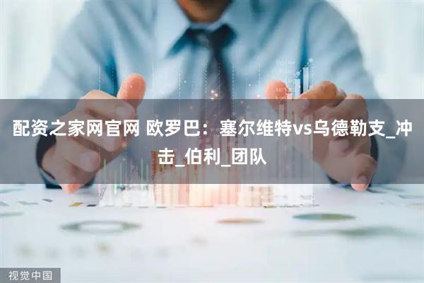配资之家网官网 欧罗巴：塞尔维特vs乌德勒支_冲击_伯利_团队