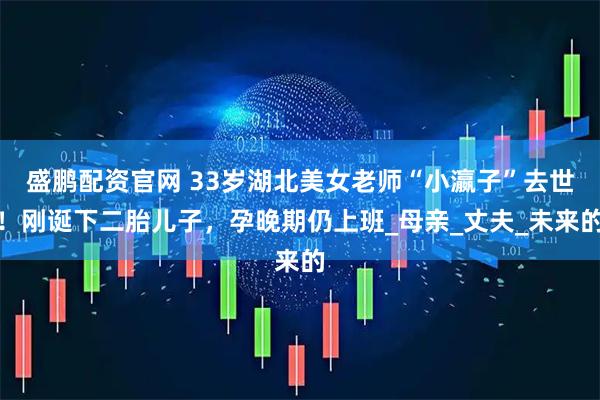 盛鹏配资官网 33岁湖北美女老师“小瀛子”去世！刚诞下二胎儿子，孕晚期仍上班_母亲_丈夫_未来的