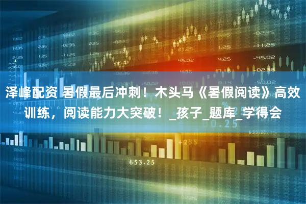 泽峰配资 暑假最后冲刺！木头马《暑假阅读》高效训练，阅读能力大突破！_孩子_题库_学得会