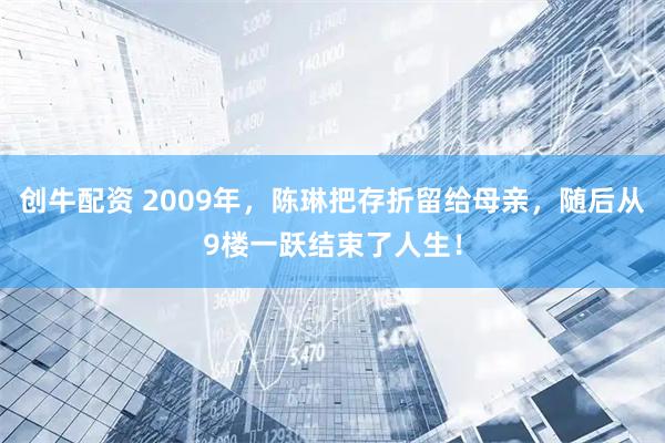 创牛配资 2009年，陈琳把存折留给母亲，随后从9楼一跃结束了人生！