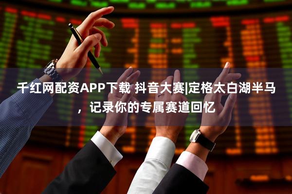 千红网配资APP下载 抖音大赛|定格太白湖半马，记录你的专属赛道回忆
