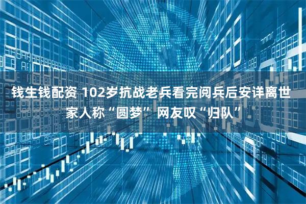 钱生钱配资 102岁抗战老兵看完阅兵后安详离世 家人称“圆梦” 网友叹“归队”