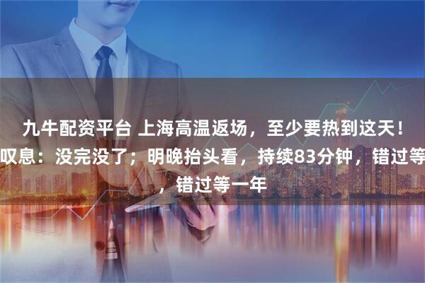 九牛配资平台 上海高温返场，至少要热到这天！网友叹息：没完没了；明晚抬头看，持续83分钟，错过等一年
