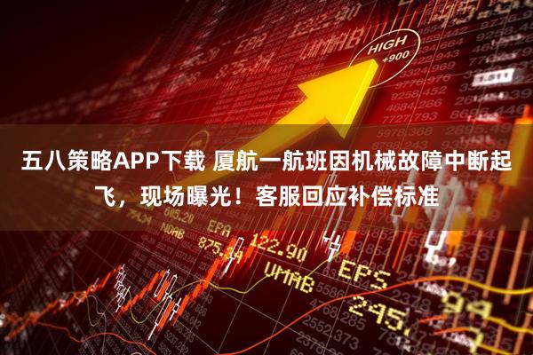五八策略APP下载 厦航一航班因机械故障中断起飞，现场曝光！客服回应补偿标准