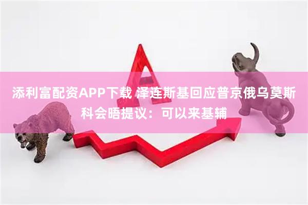 添利富配资APP下载 泽连斯基回应普京俄乌莫斯科会晤提议：可以来基辅