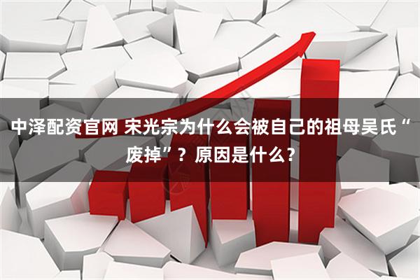 中泽配资官网 宋光宗为什么会被自己的祖母吴氏“废掉”？原因是什么？