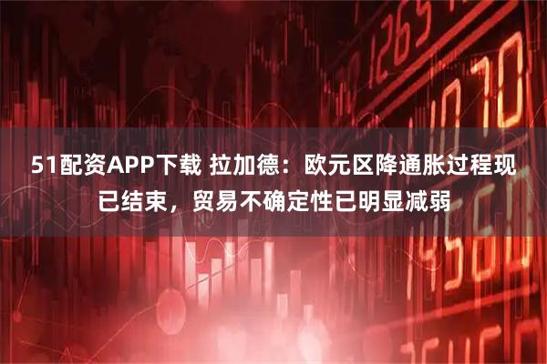 51配资APP下载 拉加德：欧元区降通胀过程现已结束，贸易不确定性已明显减弱