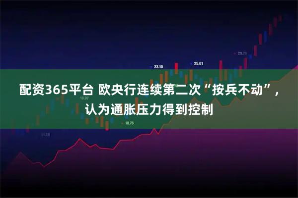 配资365平台 欧央行连续第二次“按兵不动”，认为通胀压力得到控制