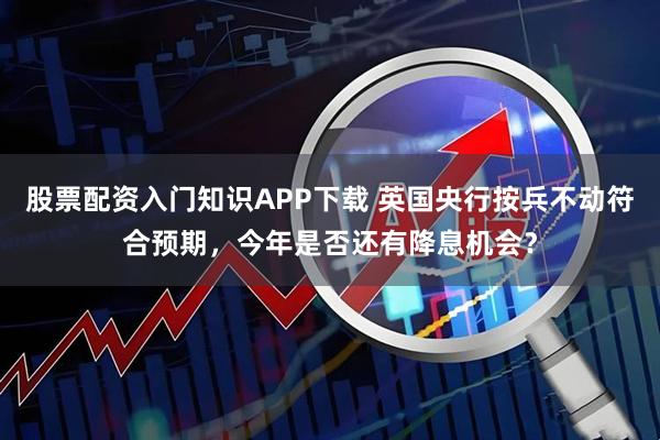 股票配资入门知识APP下载 英国央行按兵不动符合预期，今年是否还有降息机会？