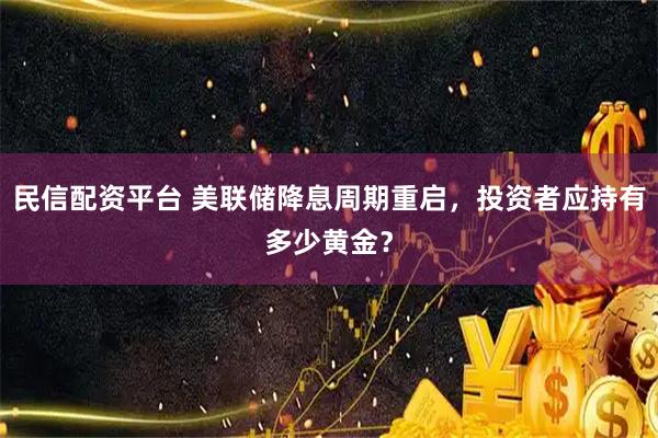 民信配资平台 美联储降息周期重启，投资者应持有多少黄金？