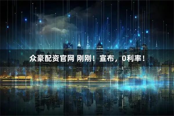 众豪配资官网 刚刚！宣布，0利率！