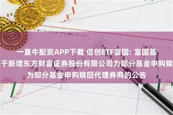一直牛配资APP下载 信创ETF富国: 富国基金管理有限公司关于新增东方财富证券股份有限公司为部分基金申购赎回代理券商的公告