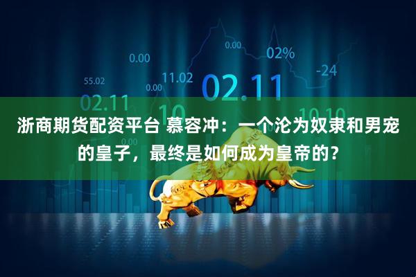 浙商期货配资平台 慕容冲：一个沦为奴隶和男宠的皇子，最终是如何成为皇帝的？