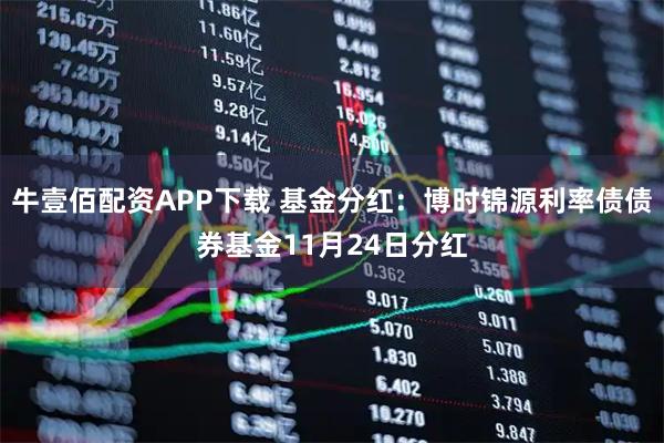 牛壹佰配资APP下载 基金分红：博时锦源利率债债券基金11月24日分红